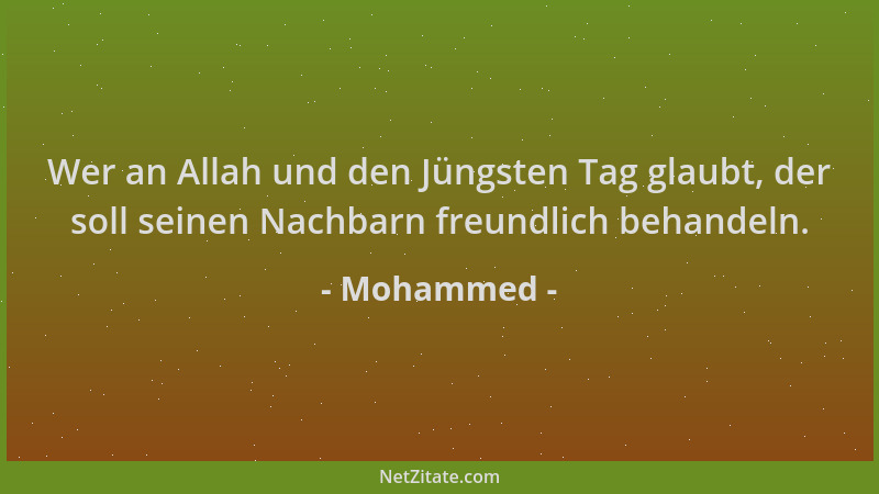Mohammed - Wer an Allah und den Jüngsten Tag glaubt, der soll seinen Nachbarn freundlich behandeln....
