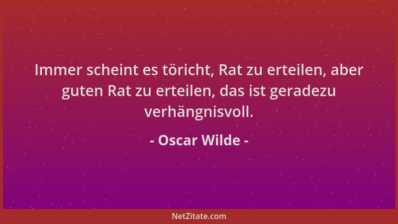 Oscar Wilde - Immer scheint es töricht, Rat zu erteilen, aber guten Rat zu erteilen, das ist geradezu verhängnisvoll....