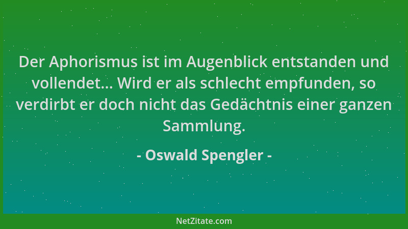 Oswald Spengler - Der Aphorismus ist im Augenblick entstanden und vollendet... Wird er als schlecht empfunden, so verdirbt...