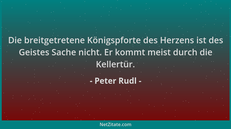 Peter Rudl - Die breitgetretene Königspforte des Herzens ist des Geistes Sache nicht. Er kommt meist durch die Kellertür....