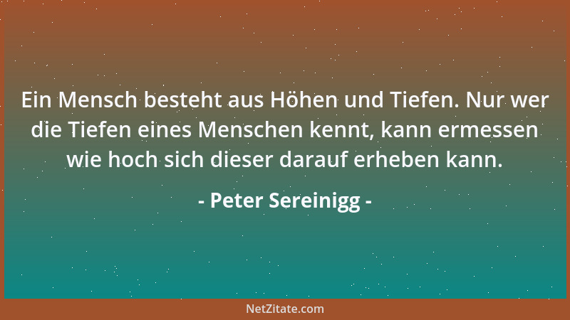 Peter Sereinigg - Ein Mensch besteht aus Höhen und Tiefen. Nur wer die Tiefen eines Menschen kennt, kann ermessen wie hoch...