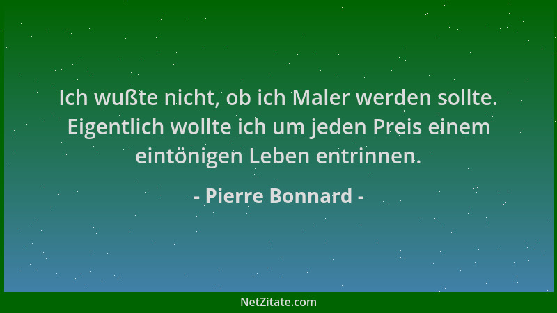 Pierre Bonnard - Ich wußte nicht, ob ich Maler werden sollte. Eigentlich wollte ich um jeden Preis einem eintönigen Leben e...