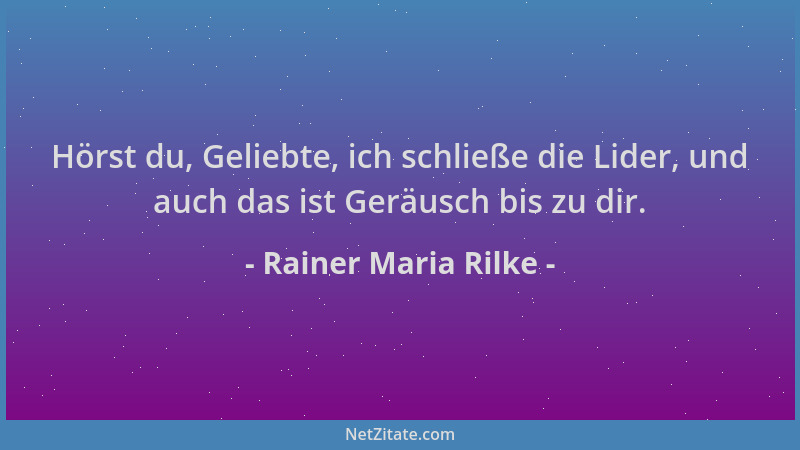 Rainer Maria Rilke - Hörst du, Geliebte, ich schließe die Lider, und auch das ist Geräusch bis zu dir....