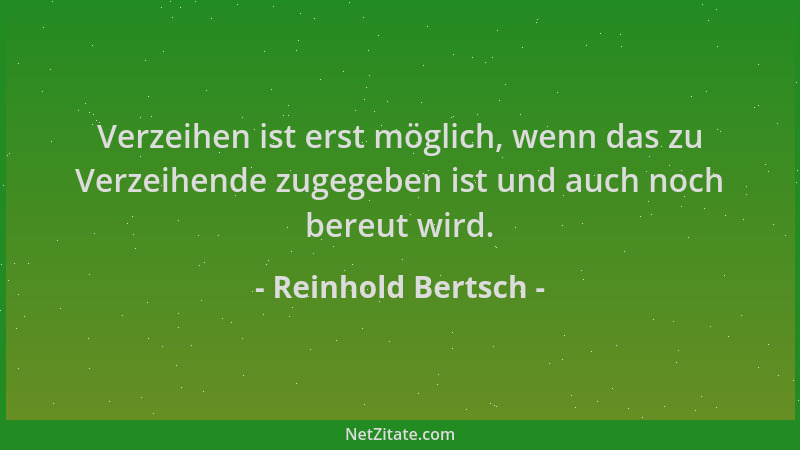Reinhold Bertsch - Verzeihen ist erst möglich, wenn das zu Verzeihende zugegeben ist und auch noch bereut wird....