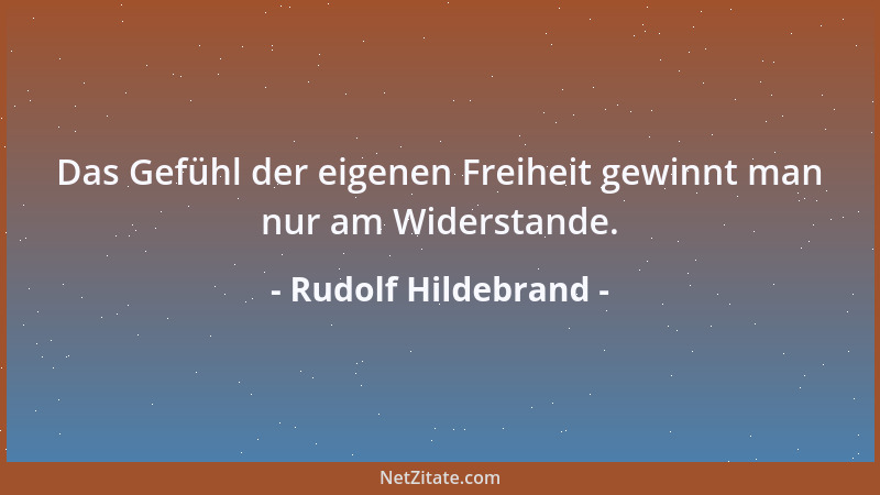 Rudolf Hildebrand - Das Gefühl der eigenen Freiheit gewinnt man nur am Widerstande....