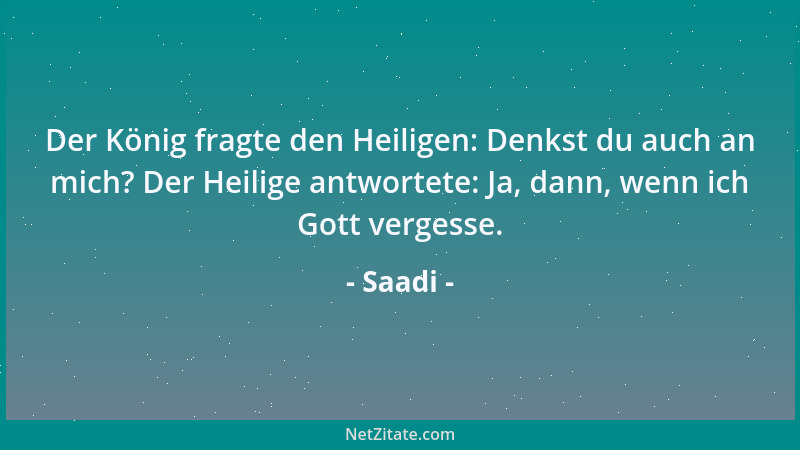 Saadi - Der König fragte den Heiligen: Denkst du auch an mich? Der Heilige antwortete: Ja, dann, wenn ich Gott vergesse....