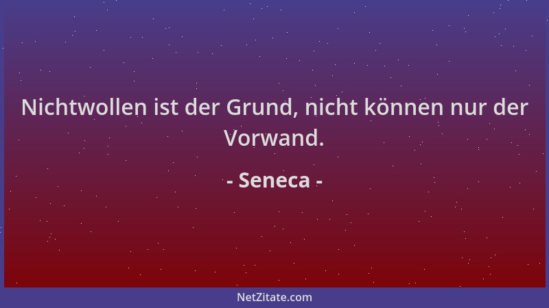 Seneca - Nichtwollen ist der Grund, nicht können nur der Vorwand....