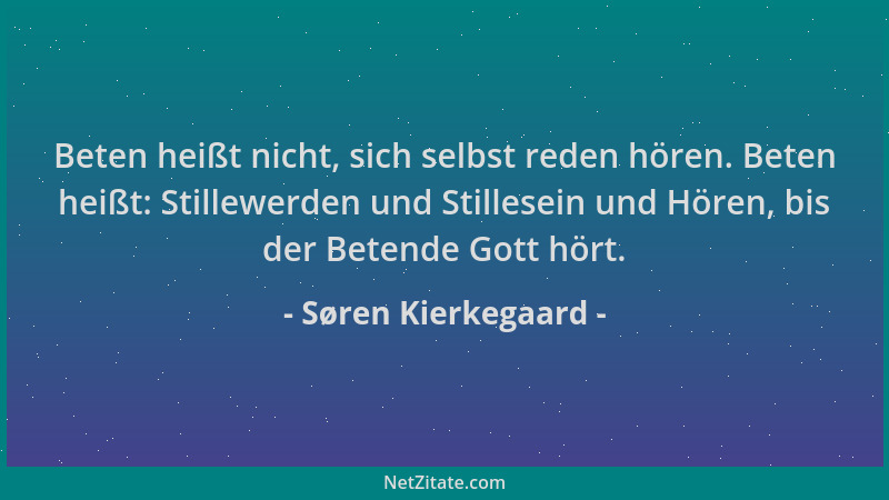Søren Kierkegaard - Beten heißt nicht, sich selbst reden hören. Beten heißt: Stillewerden und Stillesein und Hören, bis der...