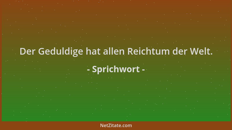 Sprichwort - Der Geduldige hat allen Reichtum der Welt....