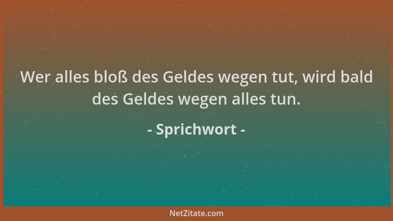Sprichwort - Wer alles bloß des Geldes wegen tut, wird bald des Geldes wegen alles tun....