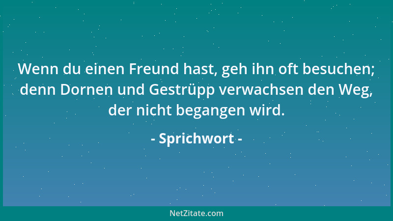 Sprichwort - Wenn du einen Freund hast, geh ihn oft besuchen; denn Dornen und Gestrüpp verwachsen den Weg, der nicht begang...