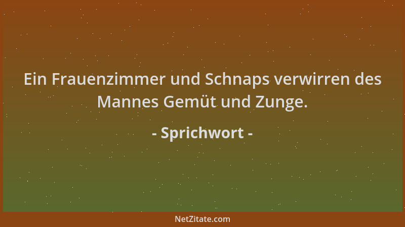 Sprichwort - Ein Frauenzimmer und Schnaps verwirren des Mannes Gemüt und Zunge....