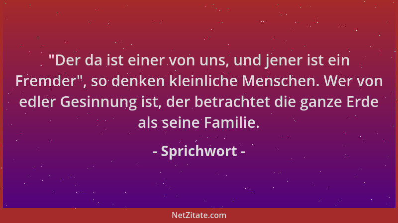 Sprichwort -  "Der da ist einer von uns, und jener ist ein Fremder ", so denken kleinliche Menschen. Wer von edler Gesinnung...