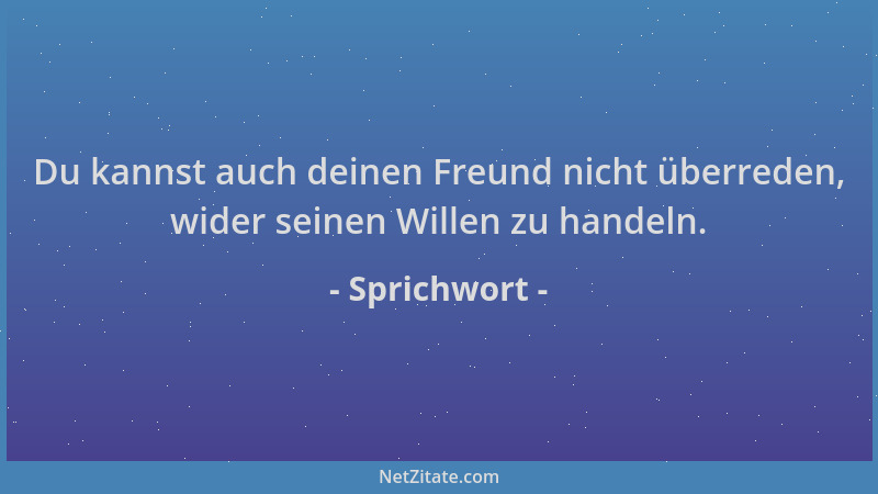 Sprichwort - Du kannst auch deinen Freund nicht überreden, wider seinen Willen zu handeln....
