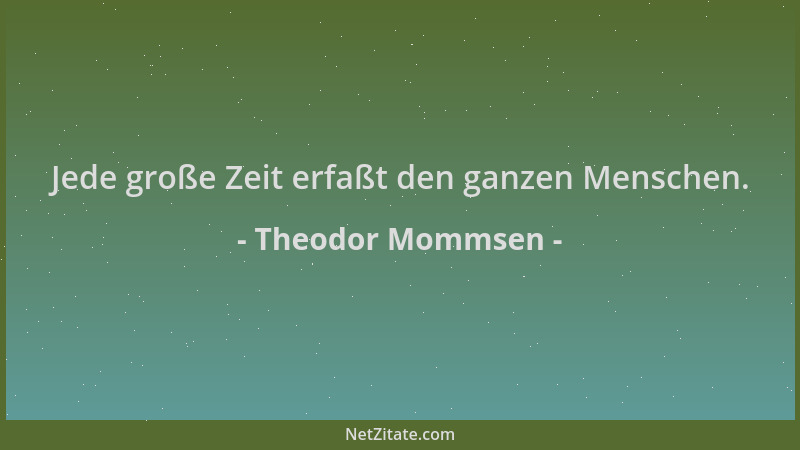 Theodor Mommsen - Jede große Zeit erfaßt den ganzen Menschen....