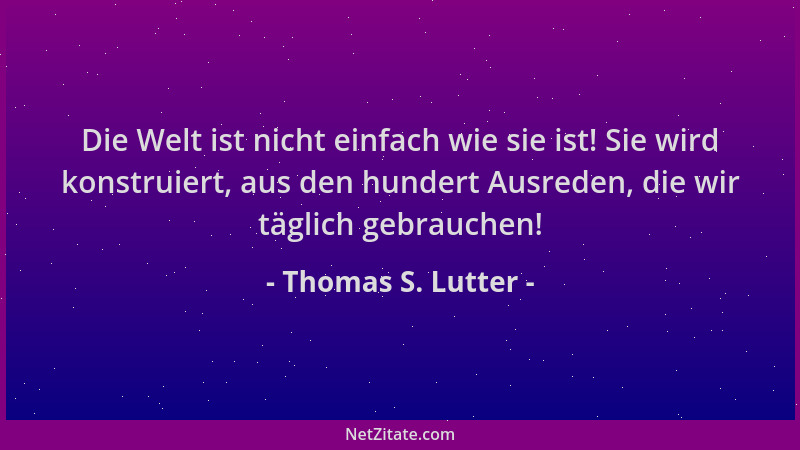Thomas S. Lutter - Die Welt ist nicht einfach wie sie ist! Sie wird konstruiert, aus den hundert Ausreden, die wir täglich...