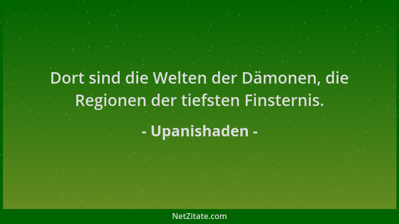 Upanishaden - Dort sind die Welten der Dämonen, die Regionen der tiefsten Finsternis....