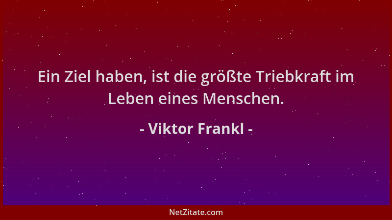 Viktor Frankl - Ein Ziel haben, ist die größte Triebkraft im Leben eines Menschen....