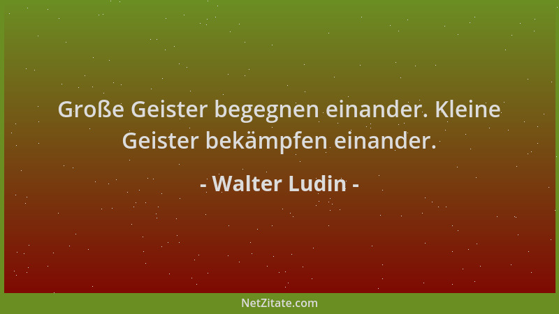 Walter Ludin - Große Geister begegnen einander. Kleine Geister bekämpfen einander....