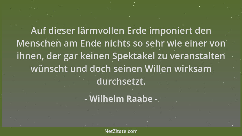 Wilhelm Raabe - Auf dieser lärmvollen Erde imponiert den Menschen am Ende nichts so sehr wie einer von ihnen, der gar keine...