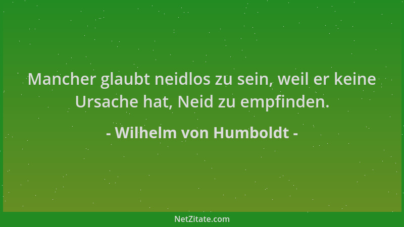 Wilhelm von Humboldt - Mancher glaubt neidlos zu sein, weil er keine Ursache hat, Neid zu empfinden....