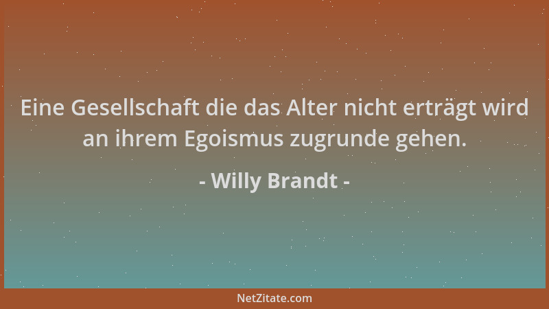 Willy Brandt - Eine Gesellschaft die das Alter nicht erträgt wird an ihrem Egoismus zugrunde gehen....