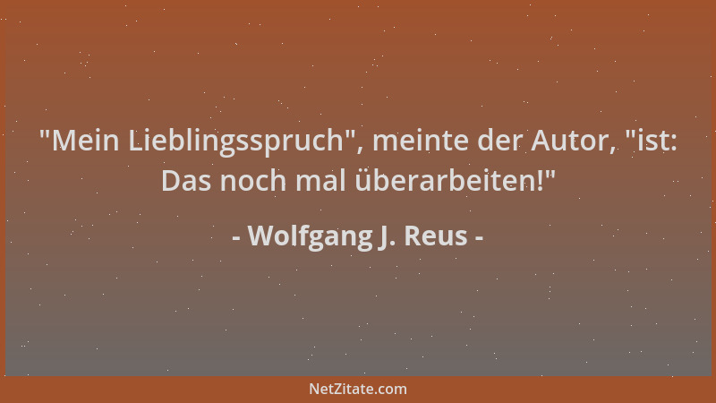 Wolfgang J. Reus -  "Mein Lieblingsspruch ", meinte der Autor,  "ist: Das noch mal überarbeiten! "...