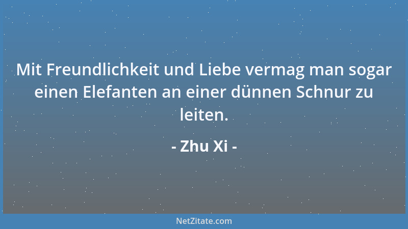 Zhu Xi - Mit Freundlichkeit und Liebe vermag man sogar einen Elefanten an einer dünnen Schnur zu leiten....