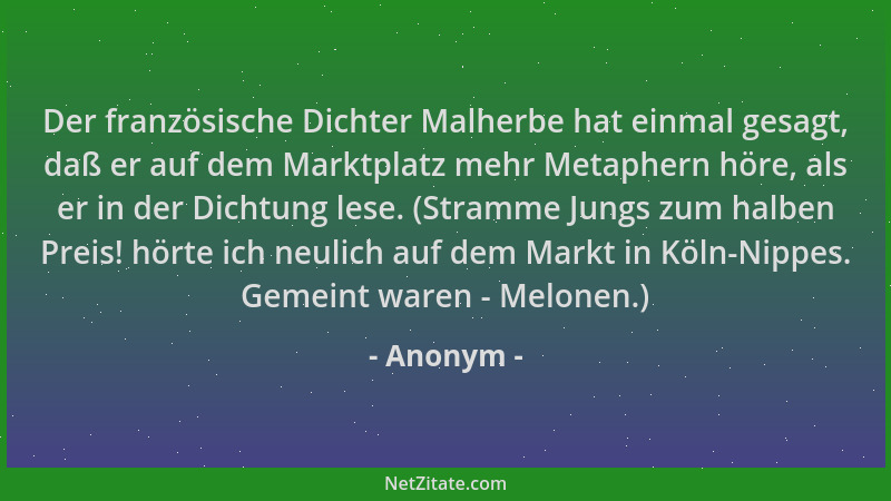 Anonym - Der französische Dichter Malherbe hat einmal gesagt, daß er auf dem Marktplatz mehr Metaphern höre, als er in der...