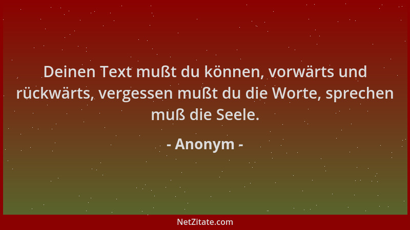 Anonym - Deinen Text mußt du können, vorwärts und rückwärts, vergessen mußt du die Worte, sprechen muß die Seele....