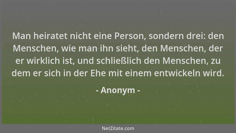Anonym - Man heiratet nicht eine Person, sondern drei: den Menschen, wie man ihn sieht, den Menschen, der er wirklich ist,...