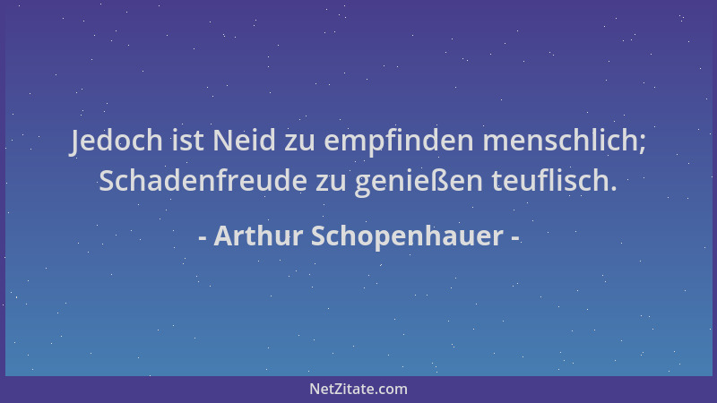Arthur Schopenhauer - Jedoch ist Neid zu empfinden menschlich; Schadenfreude zu genießen teuflisch....