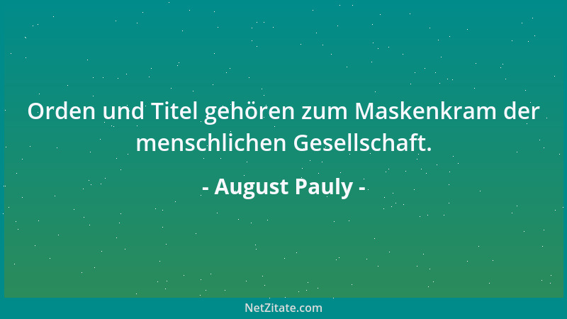 August Pauly - Orden und Titel gehören zum Maskenkram der menschlichen Gesellschaft....
