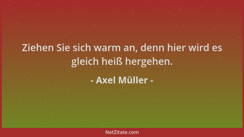 Axel Müller - Ziehen Sie sich warm an, denn hier wird es gleich heiß hergehen....