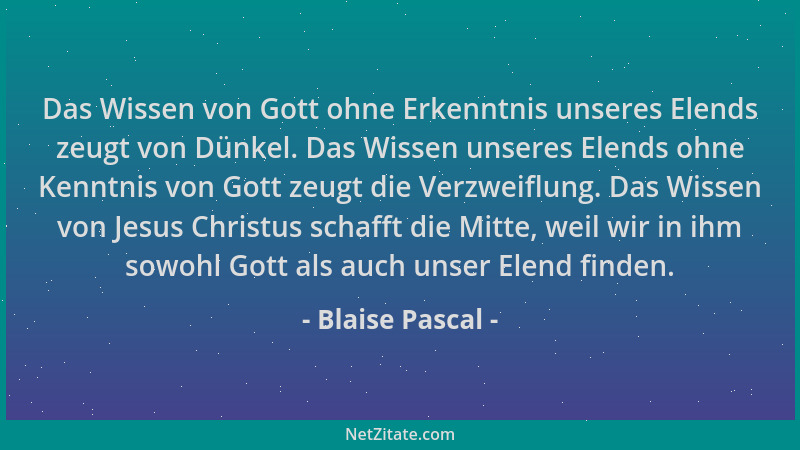 Blaise Pascal - Das Wissen von Gott ohne Erkenntnis unseres Elends zeugt von Dünkel. Das Wissen unseres Elends ohne Kenntni...