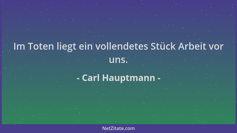 Carl Hauptmann - Im Toten liegt ein vollendetes Stück Arbeit vor uns....