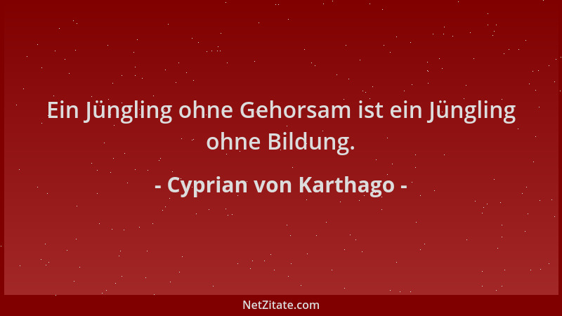 Cyprian von Karthago - Ein Jüngling ohne Gehorsam ist ein Jüngling ohne Bildung....