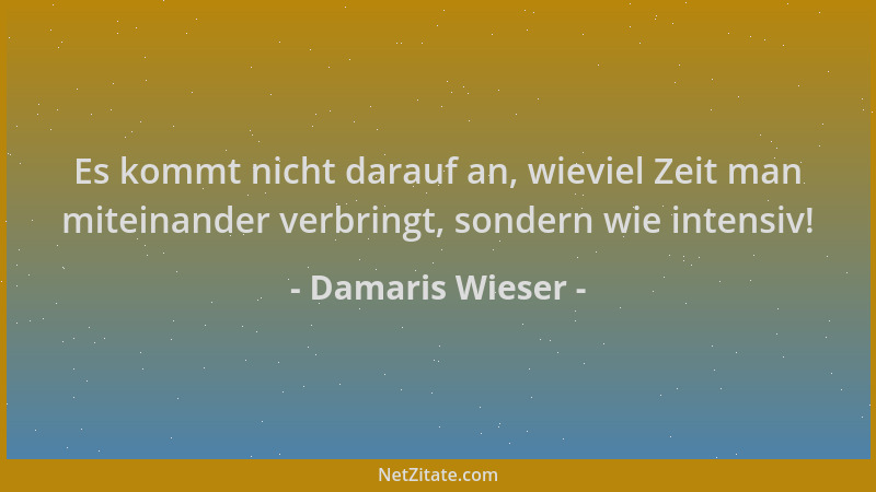 Damaris Wieser - Es kommt nicht darauf an, wieviel Zeit man miteinander verbringt, sondern wie intensiv!...