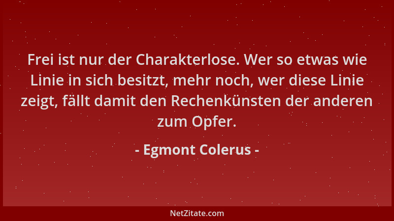 Egmont Colerus - Frei ist nur der Charakterlose. Wer so etwas wie Linie in sich besitzt, mehr noch, wer diese Linie zeigt,...