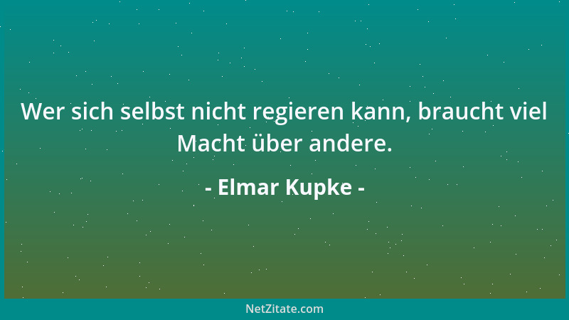 Elmar Kupke - Wer sich selbst nicht regieren kann, braucht viel Macht über andere....