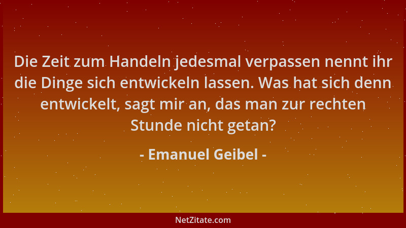 Emanuel Geibel - Die Zeit zum Handeln jedesmal verpassen nennt ihr die Dinge sich entwickeln lassen. Was hat sich denn entw...