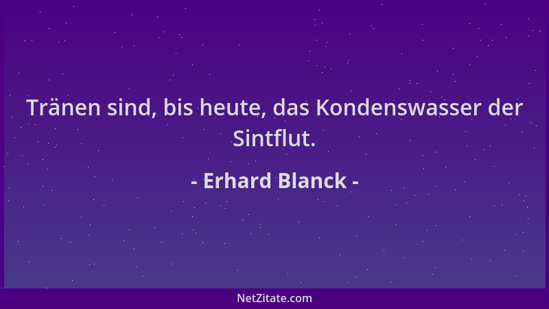 Erhard Blanck - Tränen sind, bis heute, das Kondenswasser der Sintflut....