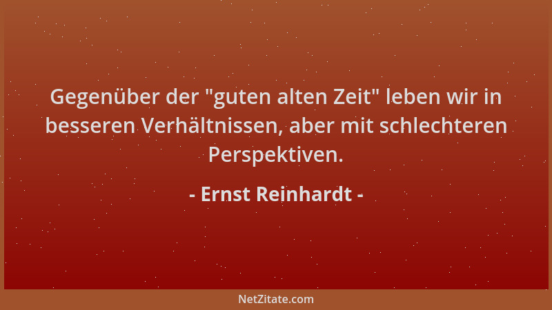 Ernst Reinhardt - Gegenüber der  "guten alten Zeit " leben wir in besseren Verhältnissen, aber mit schlechteren Perspektiven....