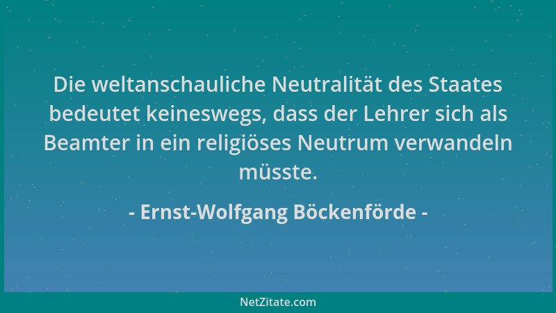 Ernst-Wolfgang Böckenförde - Die weltanschauliche Neutralität des Staates bedeutet keineswegs, dass der Lehrer sich als Bea...