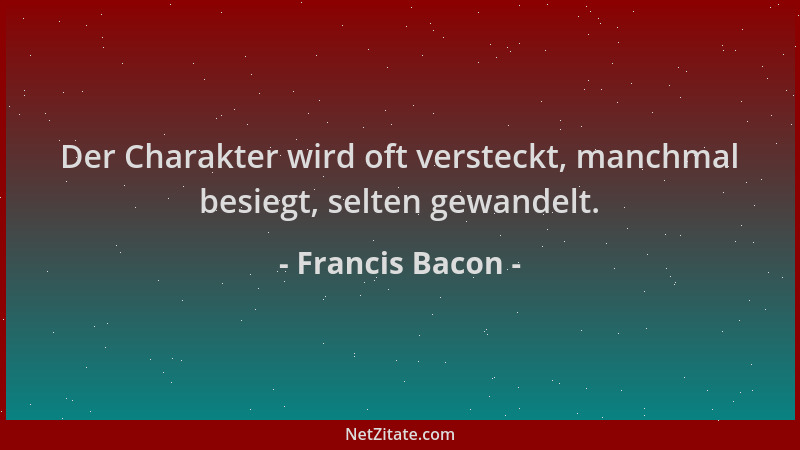 Francis Bacon - Der Charakter wird oft versteckt, manchmal besiegt, selten gewandelt....