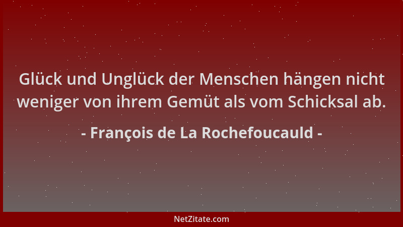 François de La Rochefoucauld - Glück und Unglück der Menschen hängen nicht weniger von ihrem Gemüt als vom Schicksal ab....