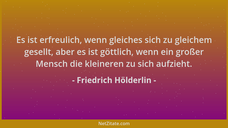 Friedrich Hölderlin - Es ist erfreulich, wenn gleiches sich zu gleichem gesellt, aber es ist göttlich, wenn ein großer Mens...