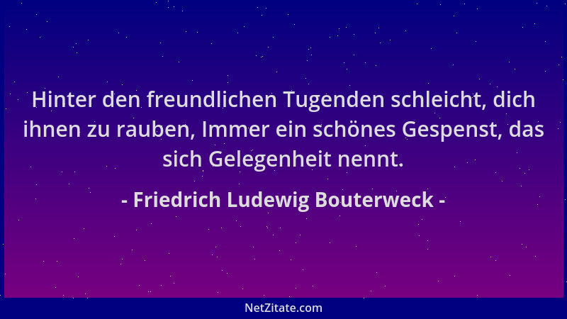 Friedrich Ludewig Bouterweck - Hinter den freundlichen Tugenden schleicht, dich ihnen zu rauben, Immer ein schönes Gespenst...