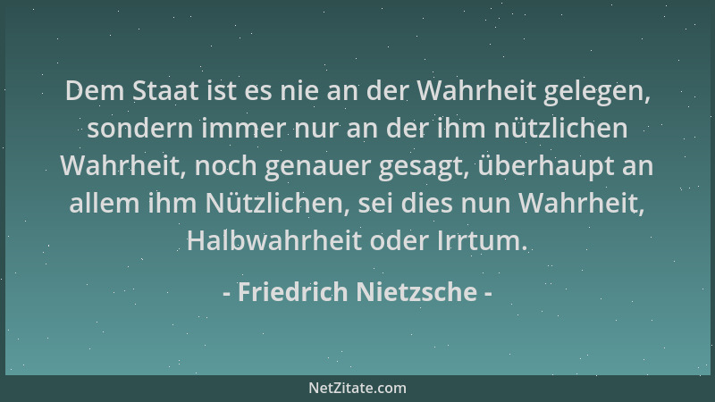 Friedrich Nietzsche - Dem Staat ist es nie an der Wahrheit gelegen, sondern immer nur an der ihm nützlichen Wahrheit, noch...
