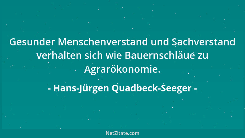 Hans-Jürgen Quadbeck-Seeger - Gesunder Menschenverstand und Sachverstand verhalten sich wie Bauernschläue zu Agrarökonomie....